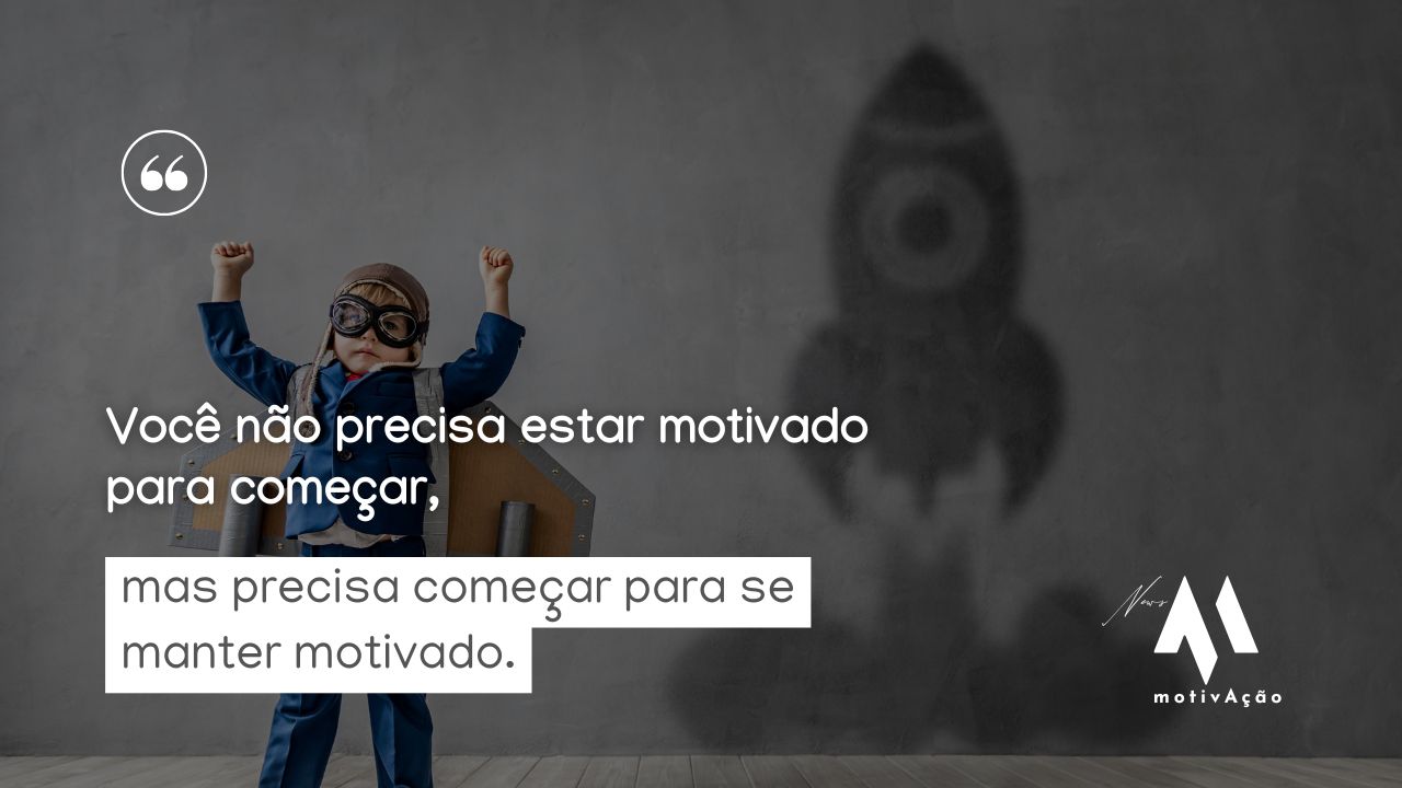 Você não precisa estar motivado para começar, mas precisa começar para se manter motivado